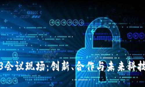 探索Web3会议现场:创新、合作与未来科技的交汇点